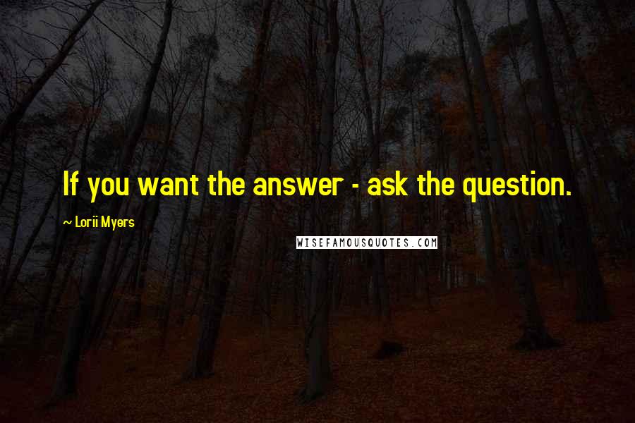 Lorii Myers Quotes: If you want the answer - ask the question.