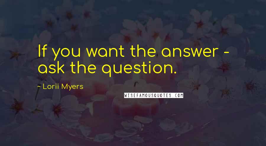 Lorii Myers Quotes: If you want the answer - ask the question.