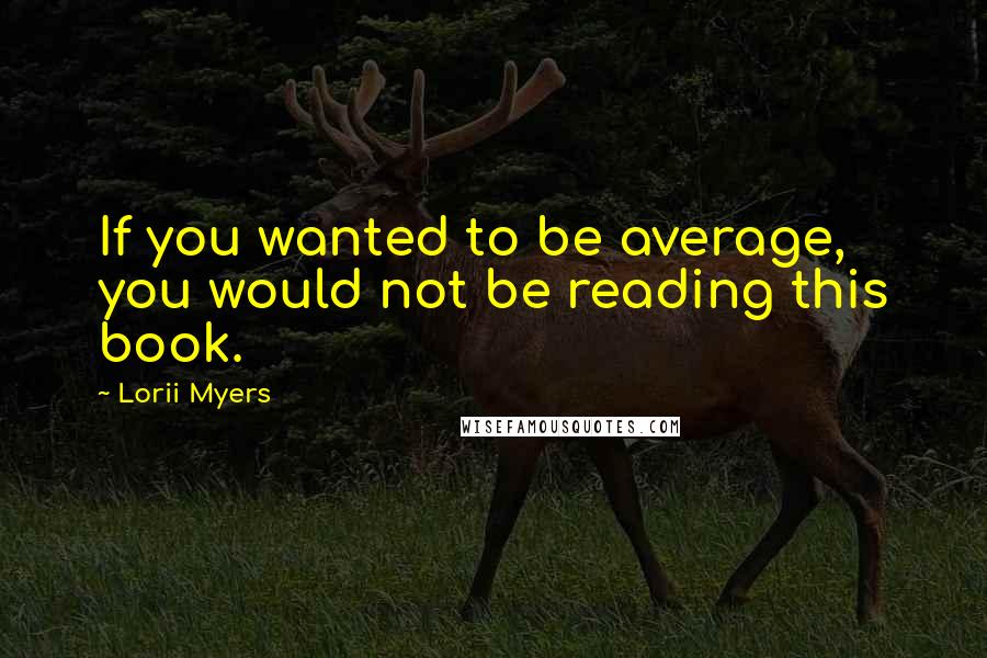 Lorii Myers Quotes: If you wanted to be average, you would not be reading this book.