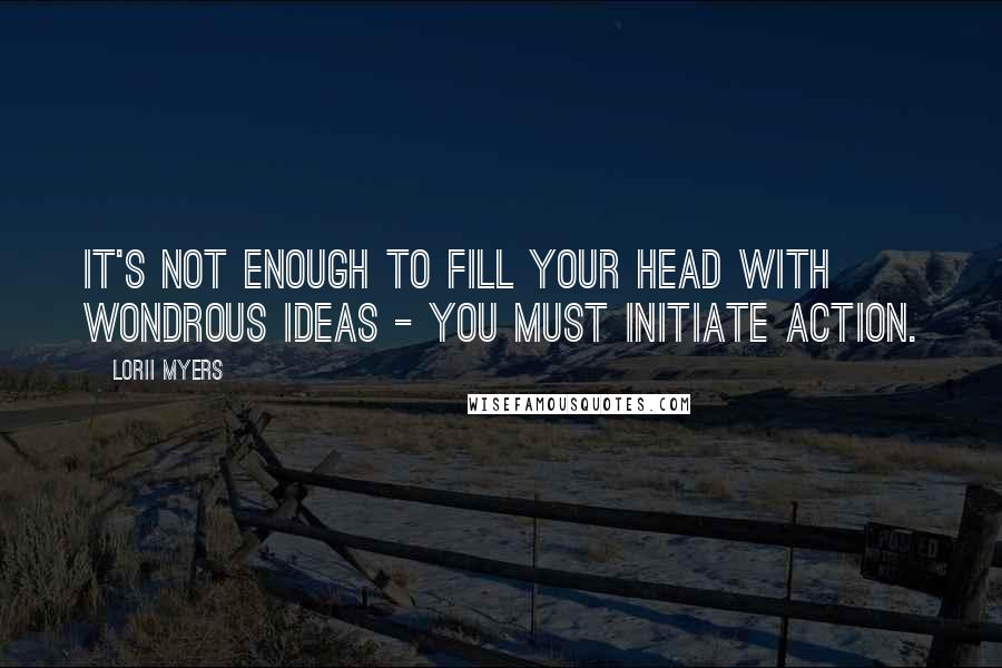 Lorii Myers Quotes: It's not enough to fill your head with wondrous ideas - you must initiate action.