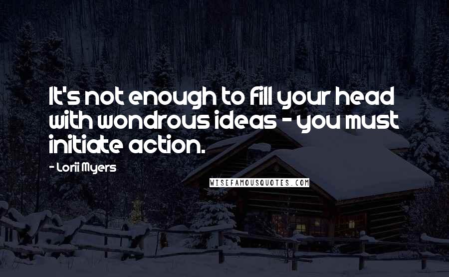 Lorii Myers Quotes: It's not enough to fill your head with wondrous ideas - you must initiate action.