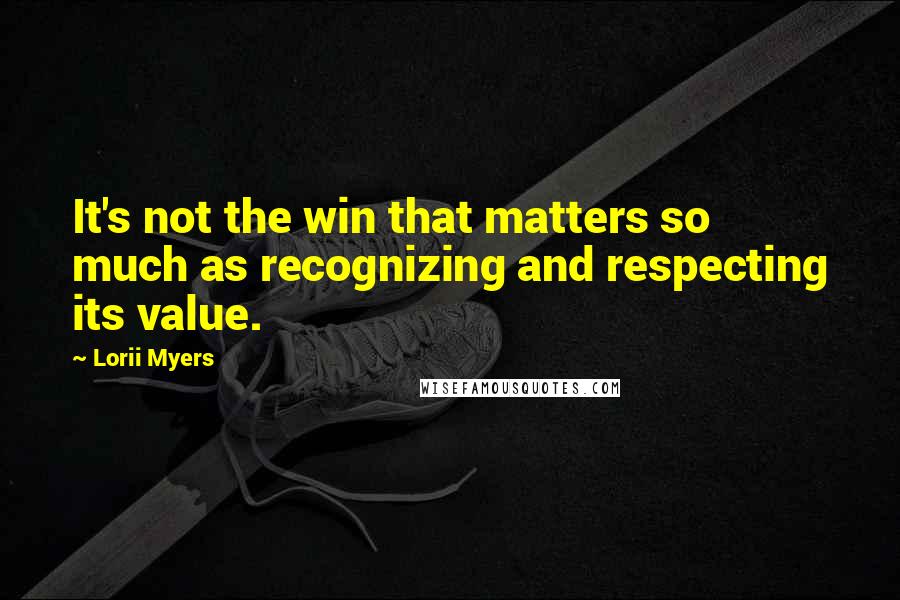 Lorii Myers Quotes: It's not the win that matters so much as recognizing and respecting its value.