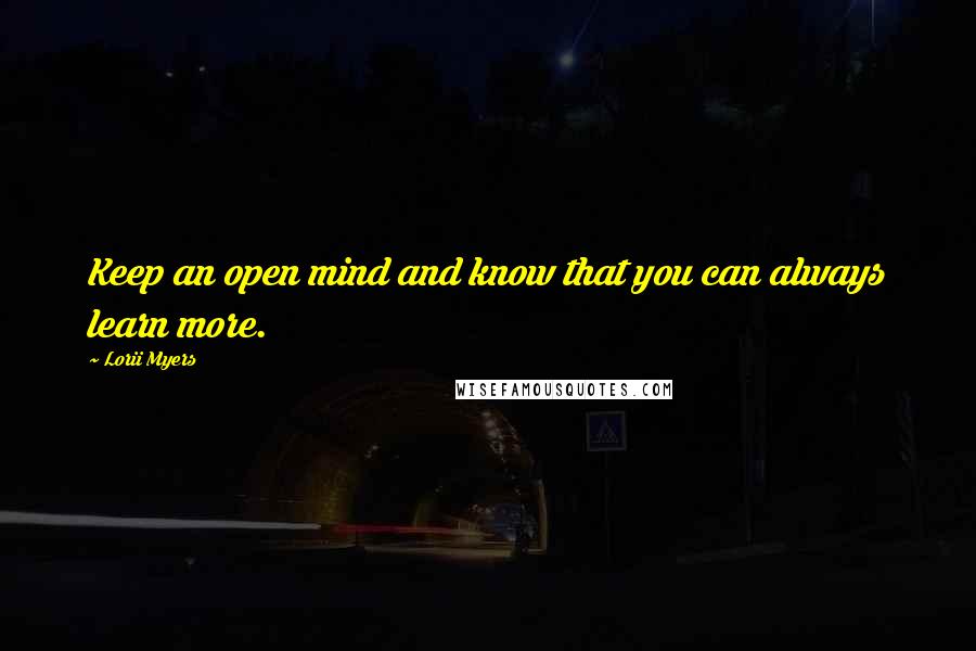 Lorii Myers Quotes: Keep an open mind and know that you can always learn more.