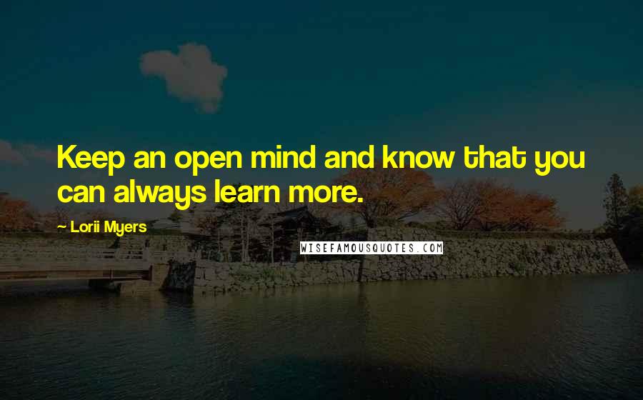 Lorii Myers Quotes: Keep an open mind and know that you can always learn more.