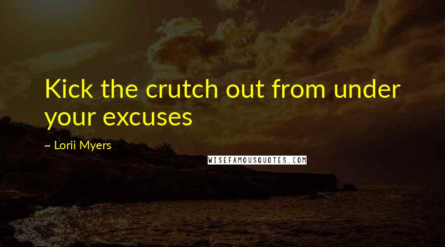 Lorii Myers Quotes: Kick the crutch out from under your excuses