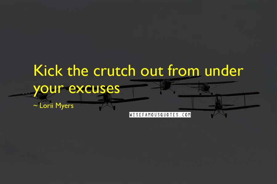 Lorii Myers Quotes: Kick the crutch out from under your excuses