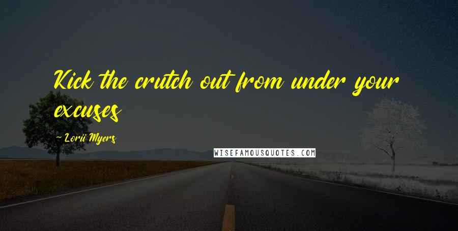 Lorii Myers Quotes: Kick the crutch out from under your excuses