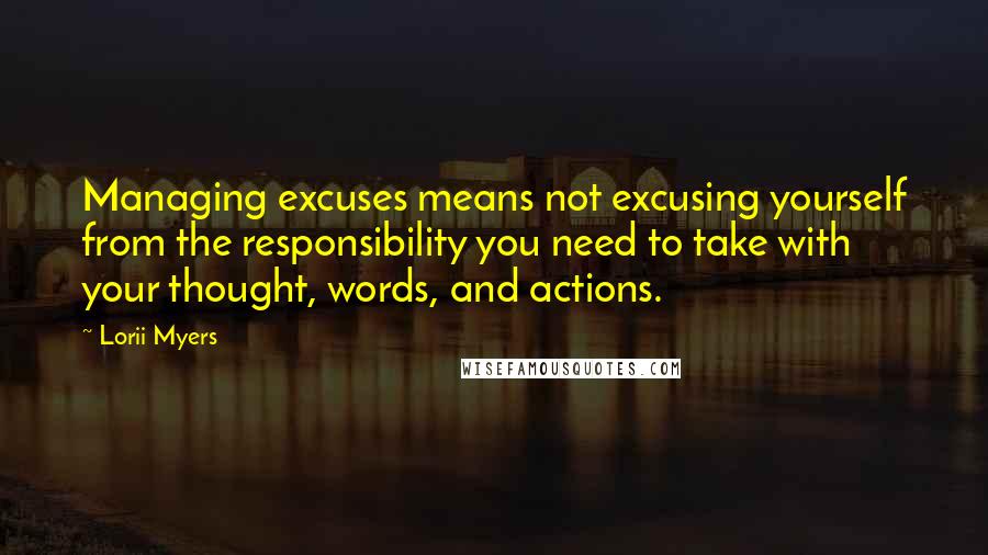 Lorii Myers Quotes: Managing excuses means not excusing yourself from the responsibility you need to take with your thought, words, and actions.