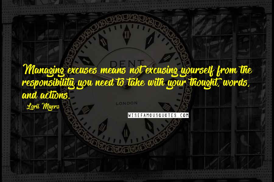 Lorii Myers Quotes: Managing excuses means not excusing yourself from the responsibility you need to take with your thought, words, and actions.