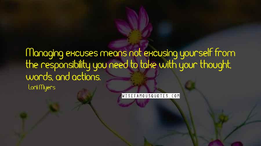 Lorii Myers Quotes: Managing excuses means not excusing yourself from the responsibility you need to take with your thought, words, and actions.