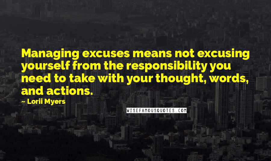 Lorii Myers Quotes: Managing excuses means not excusing yourself from the responsibility you need to take with your thought, words, and actions.