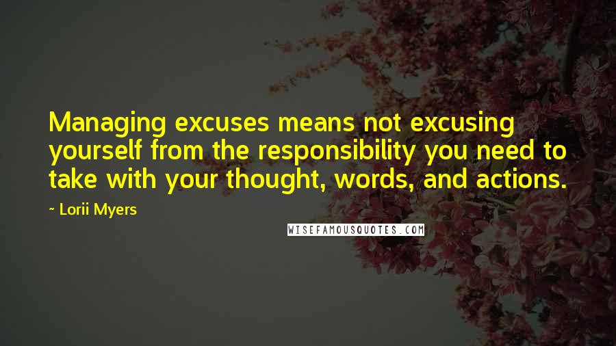 Lorii Myers Quotes: Managing excuses means not excusing yourself from the responsibility you need to take with your thought, words, and actions.