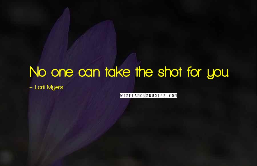 Lorii Myers Quotes: No one can take the shot for you.