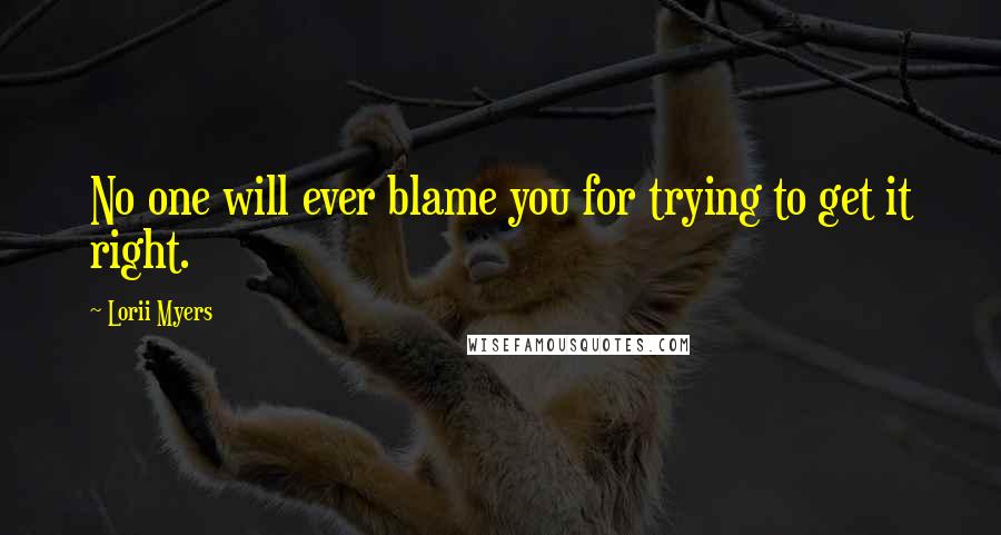 Lorii Myers Quotes: No one will ever blame you for trying to get it right.