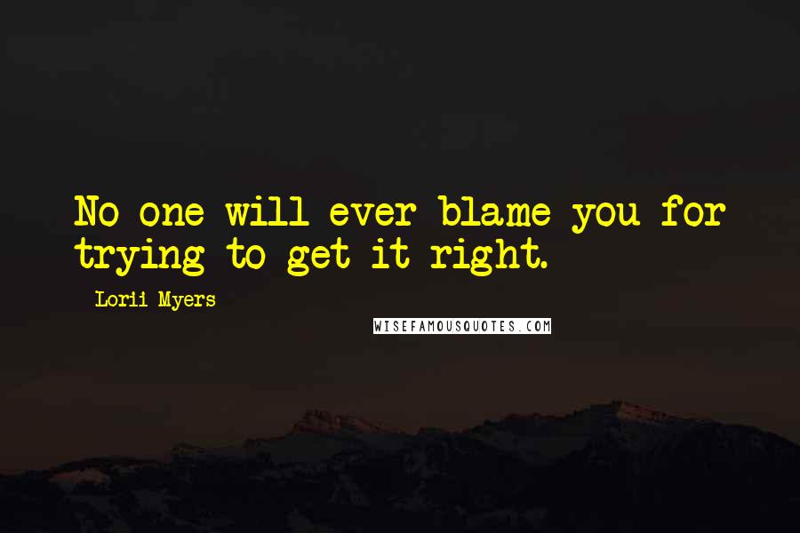 Lorii Myers Quotes: No one will ever blame you for trying to get it right.