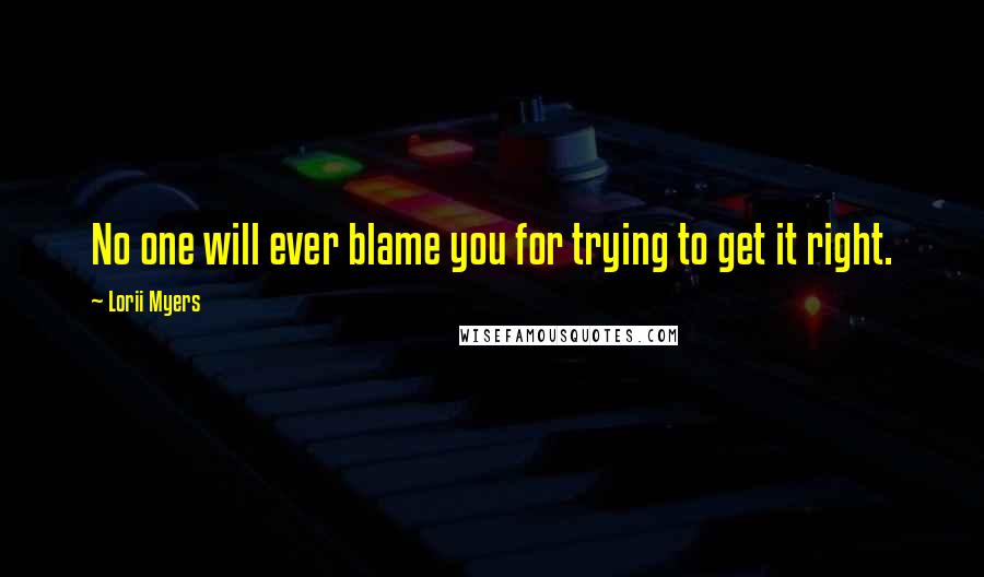 Lorii Myers Quotes: No one will ever blame you for trying to get it right.