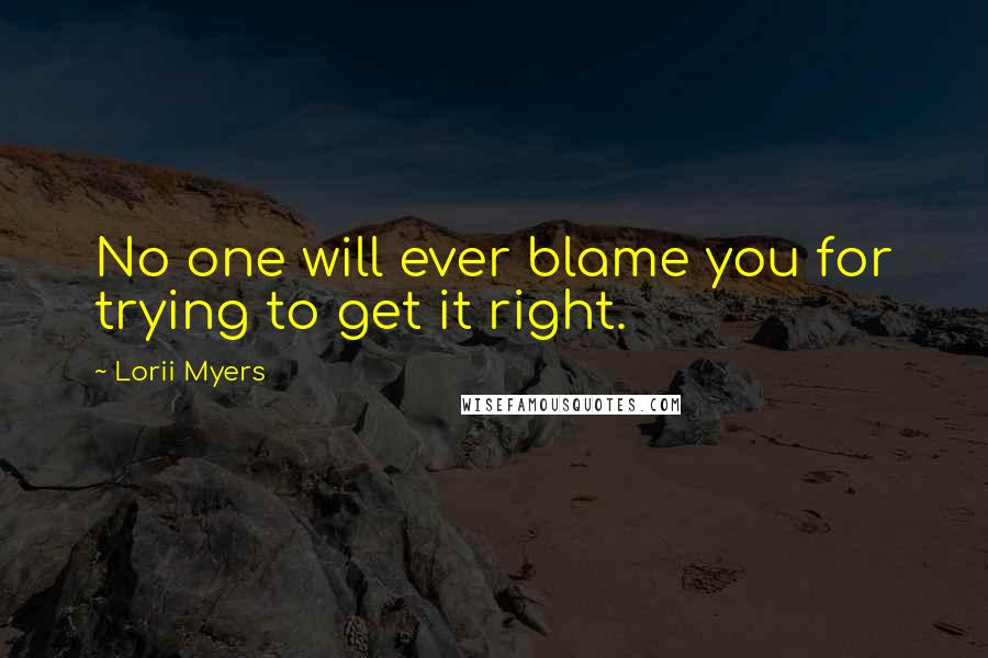 Lorii Myers Quotes: No one will ever blame you for trying to get it right.