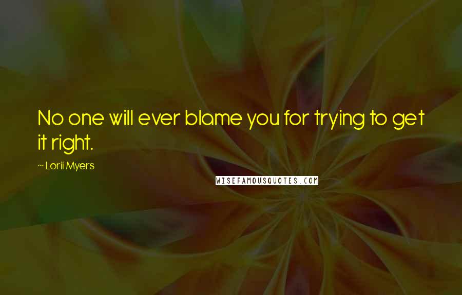 Lorii Myers Quotes: No one will ever blame you for trying to get it right.