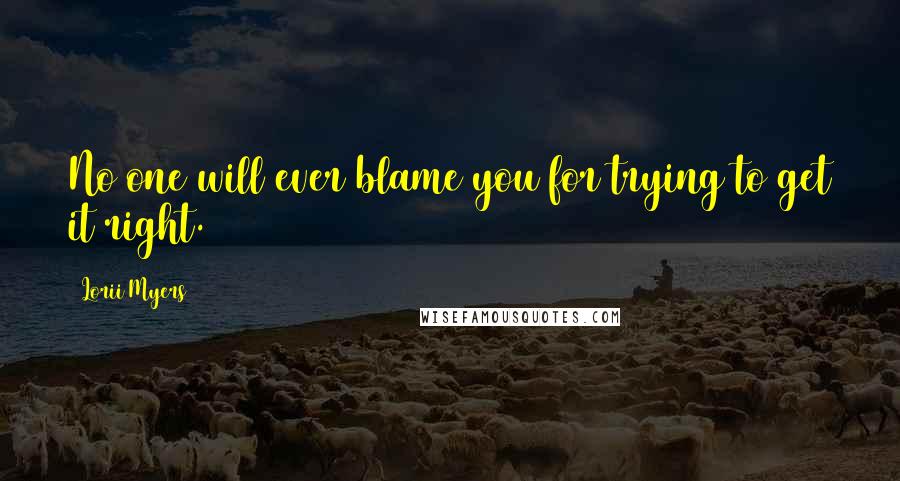 Lorii Myers Quotes: No one will ever blame you for trying to get it right.