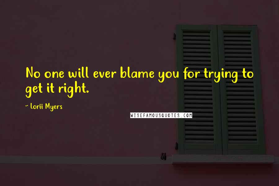 Lorii Myers Quotes: No one will ever blame you for trying to get it right.