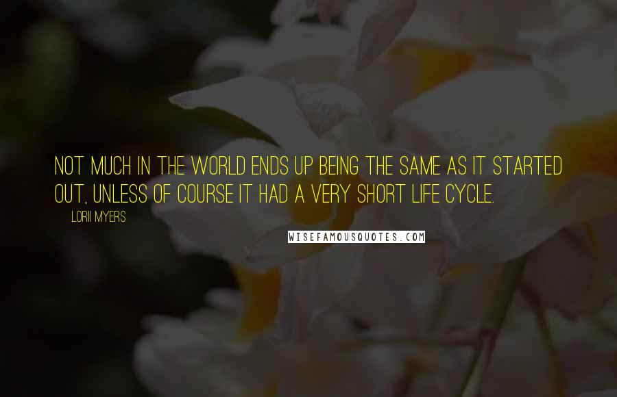 Lorii Myers Quotes: Not much in the world ends up being the same as it started out, unless of course it had a very short life cycle.