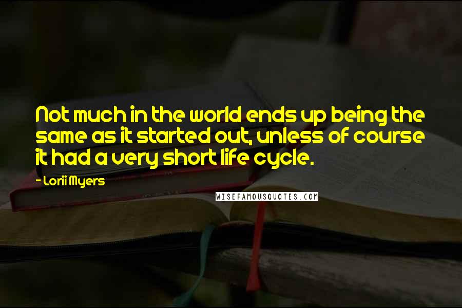 Lorii Myers Quotes: Not much in the world ends up being the same as it started out, unless of course it had a very short life cycle.