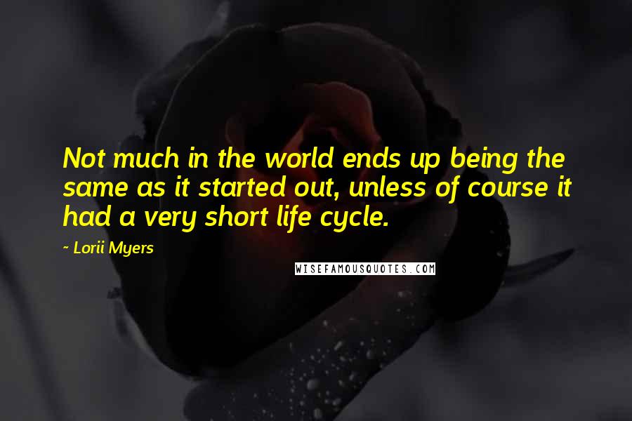Lorii Myers Quotes: Not much in the world ends up being the same as it started out, unless of course it had a very short life cycle.