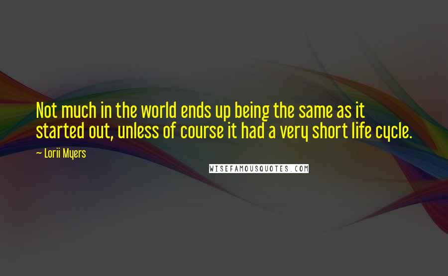 Lorii Myers Quotes: Not much in the world ends up being the same as it started out, unless of course it had a very short life cycle.