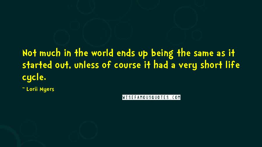 Lorii Myers Quotes: Not much in the world ends up being the same as it started out, unless of course it had a very short life cycle.