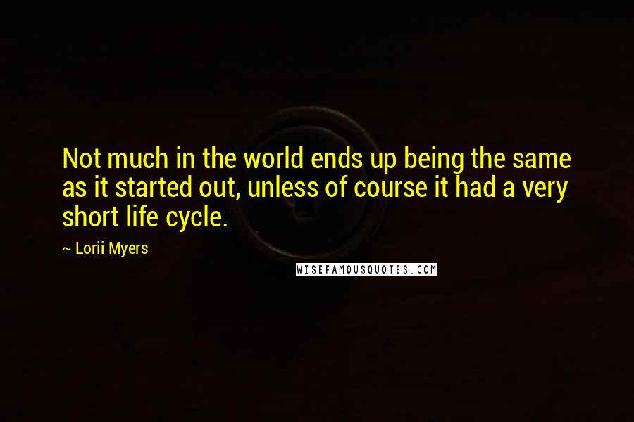 Lorii Myers Quotes: Not much in the world ends up being the same as it started out, unless of course it had a very short life cycle.