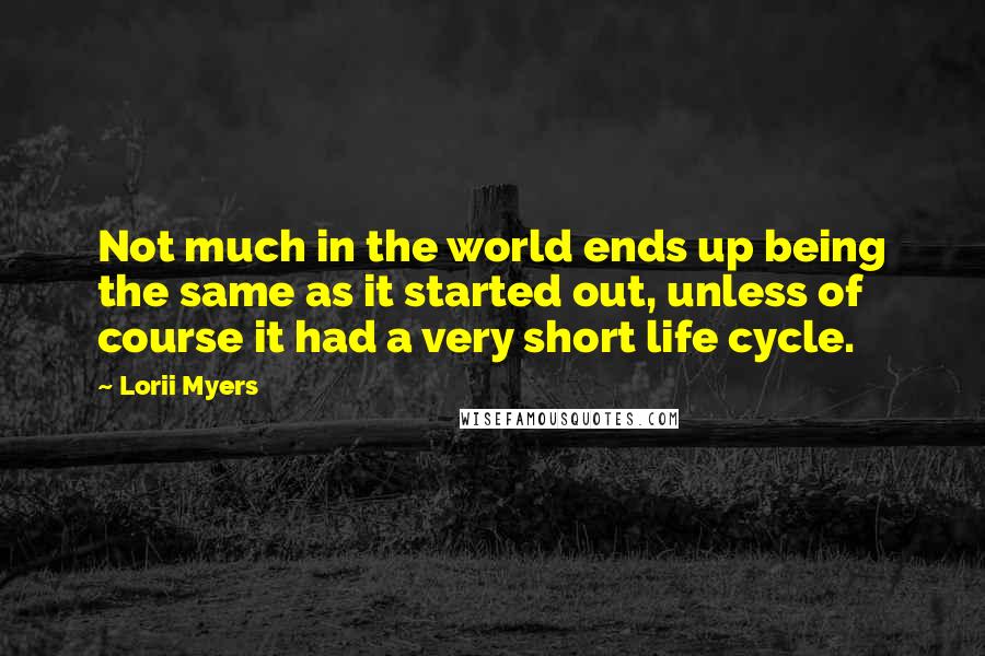 Lorii Myers Quotes: Not much in the world ends up being the same as it started out, unless of course it had a very short life cycle.