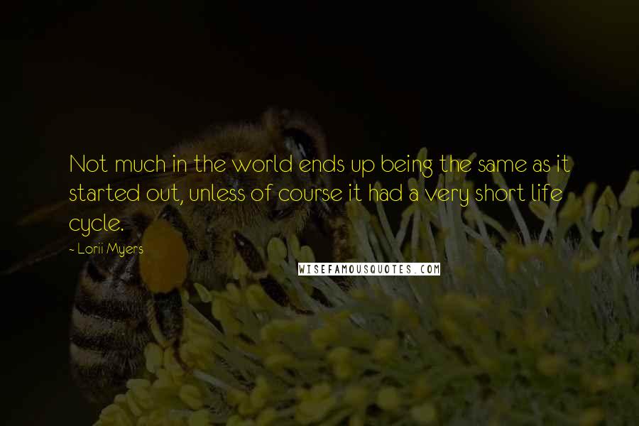 Lorii Myers Quotes: Not much in the world ends up being the same as it started out, unless of course it had a very short life cycle.