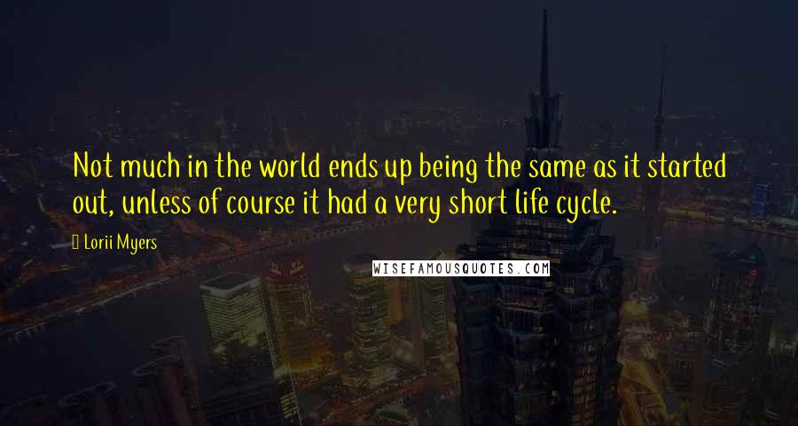 Lorii Myers Quotes: Not much in the world ends up being the same as it started out, unless of course it had a very short life cycle.