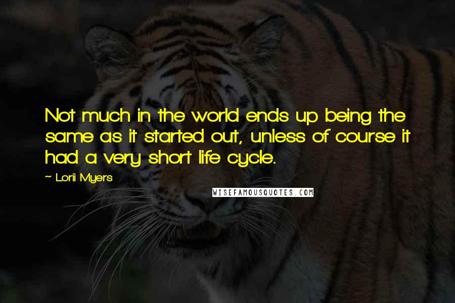 Lorii Myers Quotes: Not much in the world ends up being the same as it started out, unless of course it had a very short life cycle.