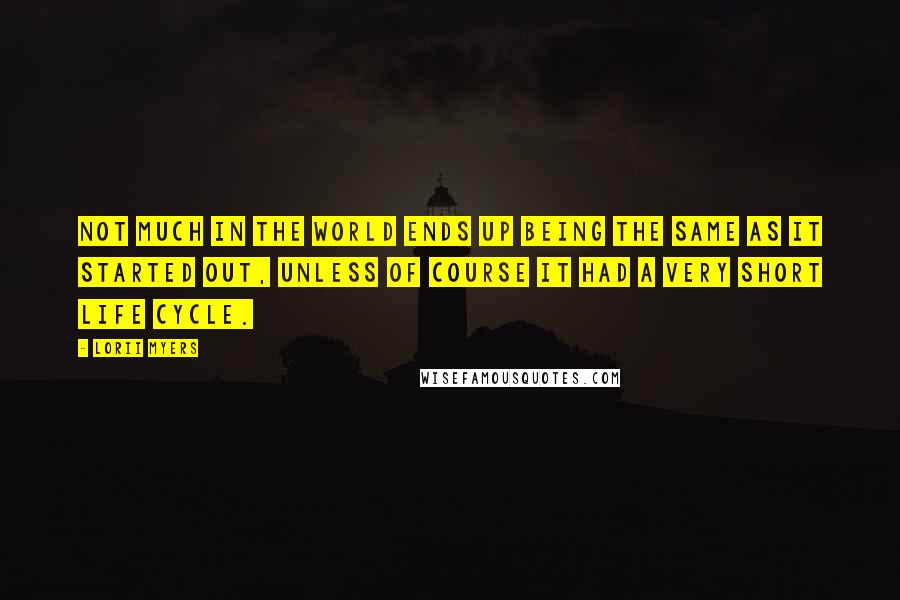 Lorii Myers Quotes: Not much in the world ends up being the same as it started out, unless of course it had a very short life cycle.