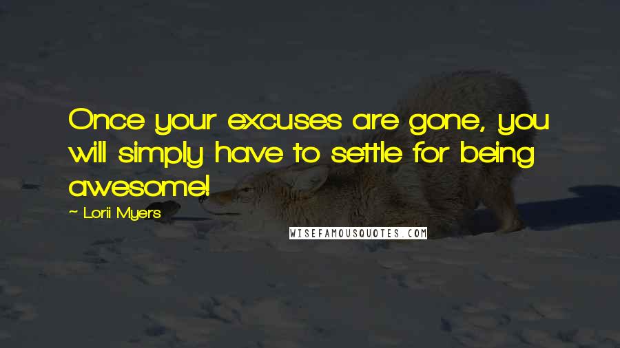 Lorii Myers Quotes: Once your excuses are gone, you will simply have to settle for being awesome!