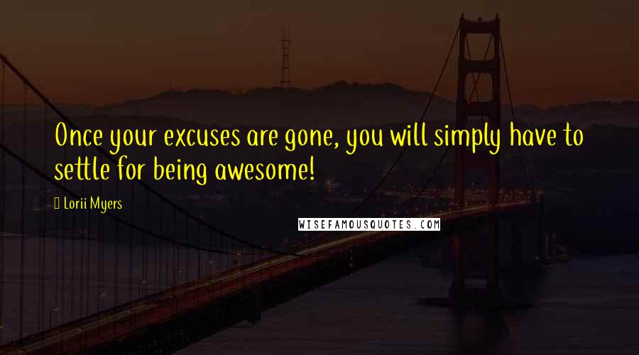 Lorii Myers Quotes: Once your excuses are gone, you will simply have to settle for being awesome!