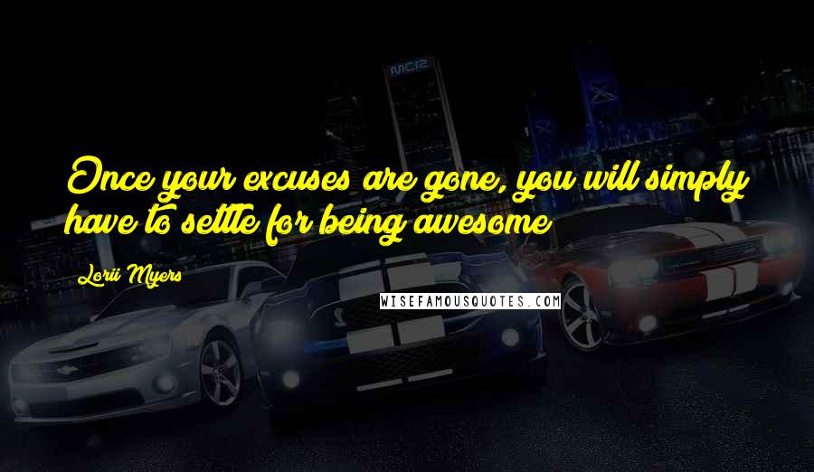 Lorii Myers Quotes: Once your excuses are gone, you will simply have to settle for being awesome!