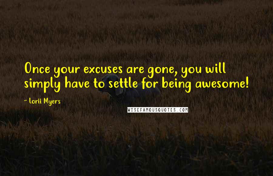 Lorii Myers Quotes: Once your excuses are gone, you will simply have to settle for being awesome!