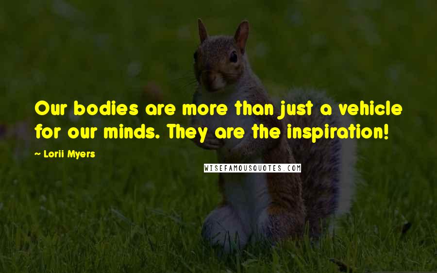 Lorii Myers Quotes: Our bodies are more than just a vehicle for our minds. They are the inspiration!