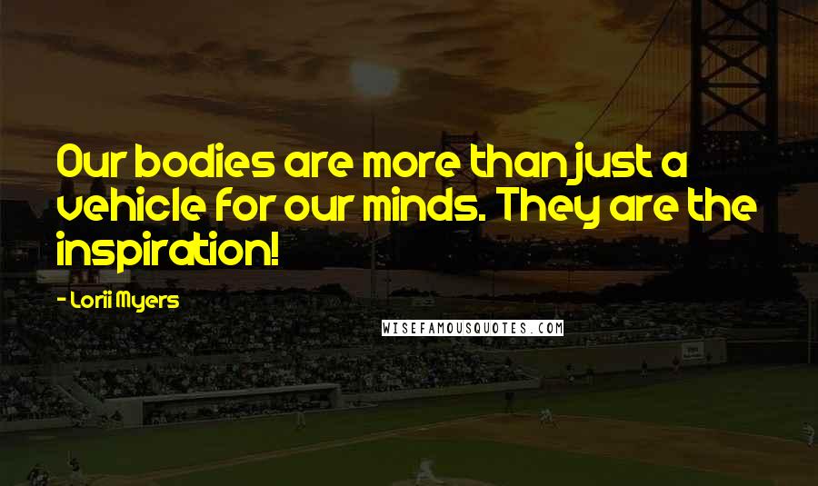 Lorii Myers Quotes: Our bodies are more than just a vehicle for our minds. They are the inspiration!