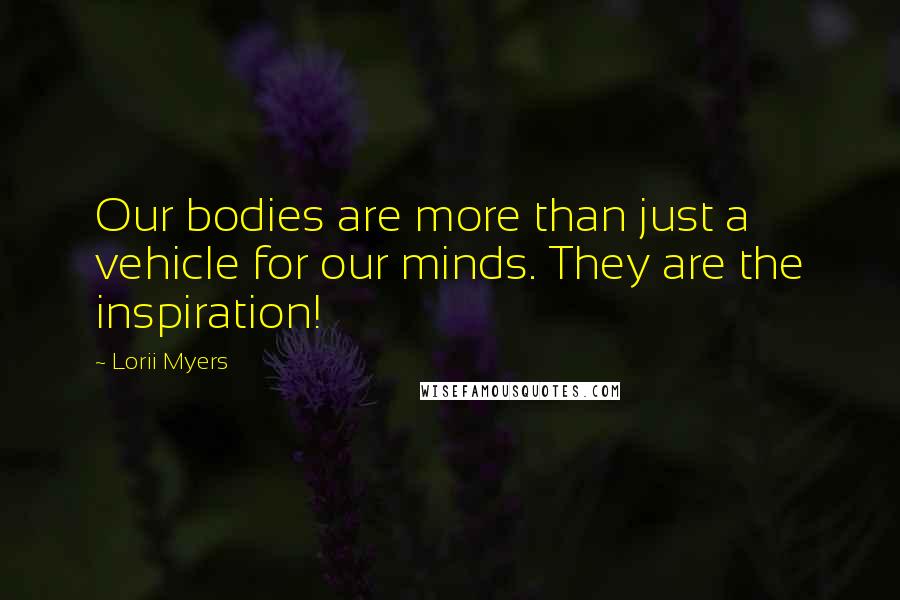 Lorii Myers Quotes: Our bodies are more than just a vehicle for our minds. They are the inspiration!