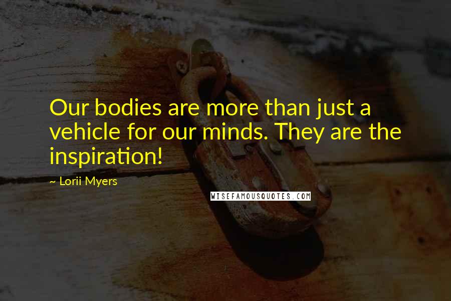 Lorii Myers Quotes: Our bodies are more than just a vehicle for our minds. They are the inspiration!