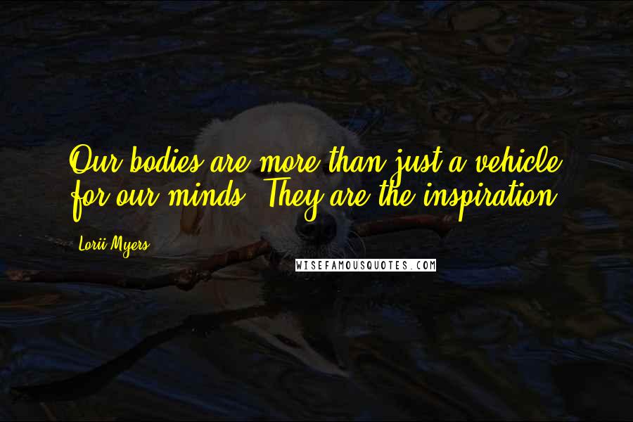 Lorii Myers Quotes: Our bodies are more than just a vehicle for our minds. They are the inspiration!