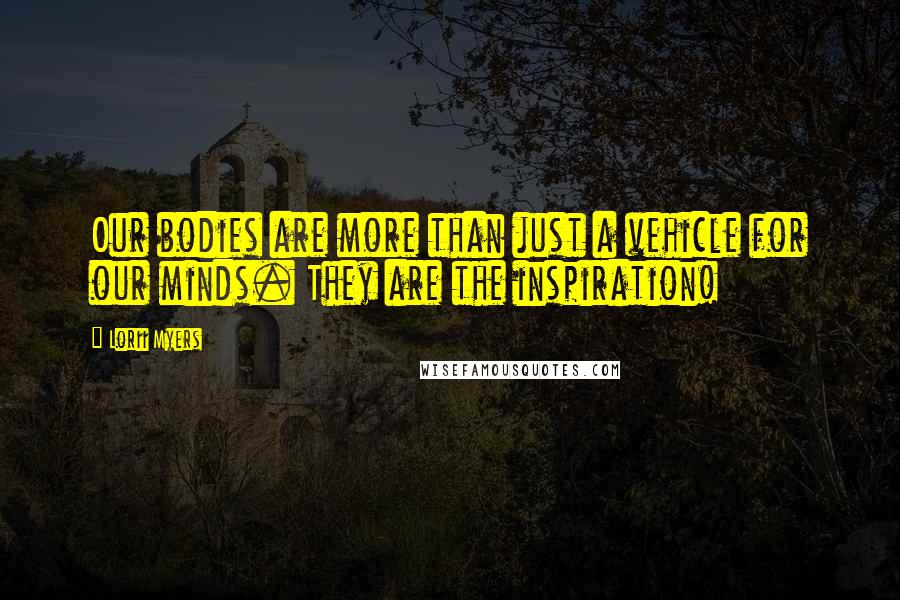 Lorii Myers Quotes: Our bodies are more than just a vehicle for our minds. They are the inspiration!