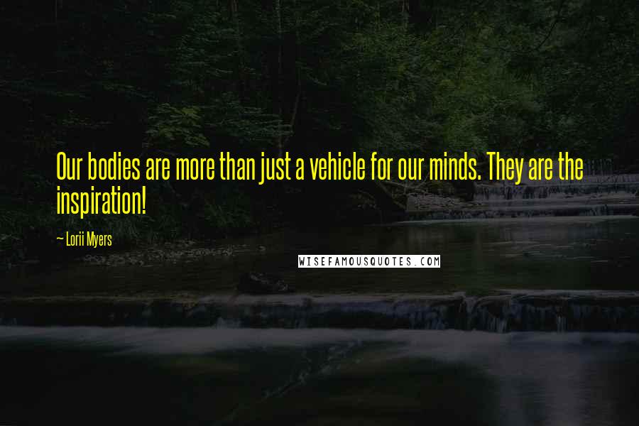 Lorii Myers Quotes: Our bodies are more than just a vehicle for our minds. They are the inspiration!