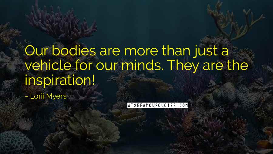 Lorii Myers Quotes: Our bodies are more than just a vehicle for our minds. They are the inspiration!