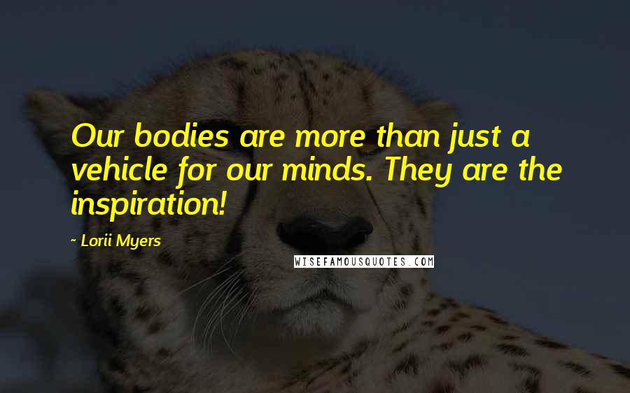 Lorii Myers Quotes: Our bodies are more than just a vehicle for our minds. They are the inspiration!