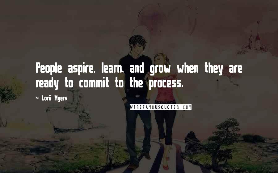 Lorii Myers Quotes: People aspire, learn, and grow when they are ready to commit to the process.