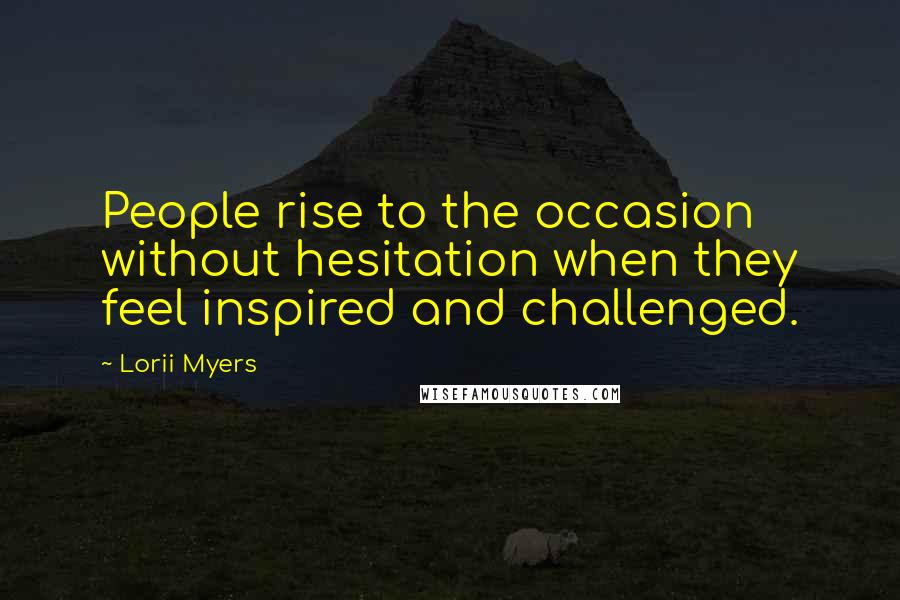 Lorii Myers Quotes: People rise to the occasion without hesitation when they feel inspired and challenged.